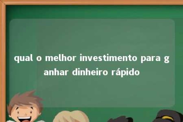 qual o melhor investimento para ganhar dinheiro rápido 