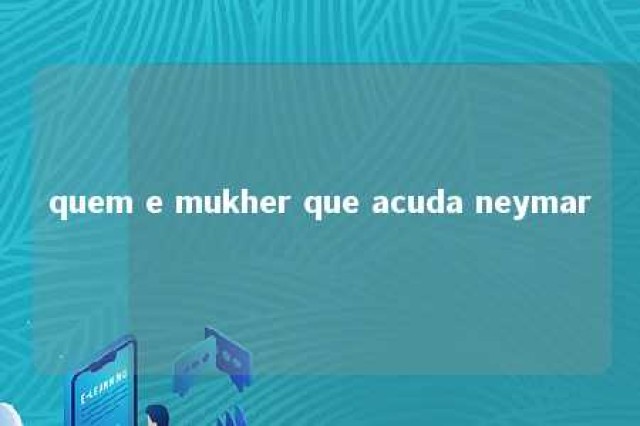 quem e mukher que acuda neymar 