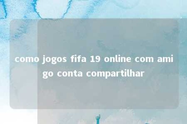 como jogos fifa 19 online com amigo conta compartilhar 