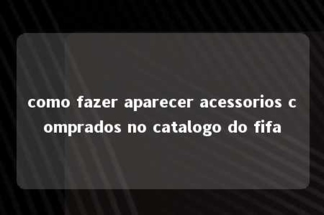 como fazer aparecer acessorios comprados no catalogo do fifa 