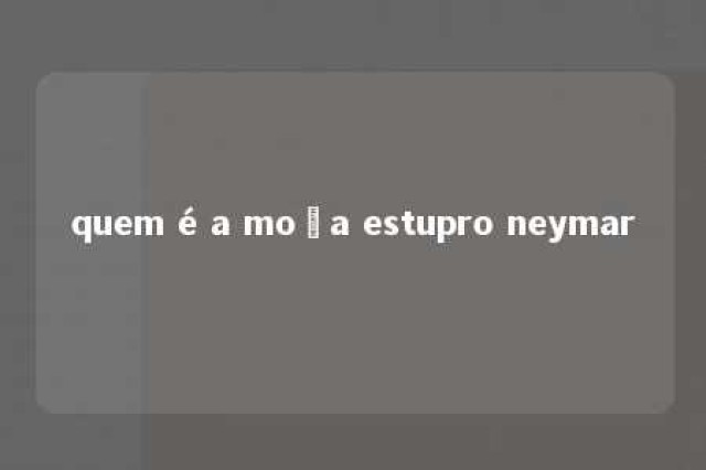 quem é a moça estupro neymar 