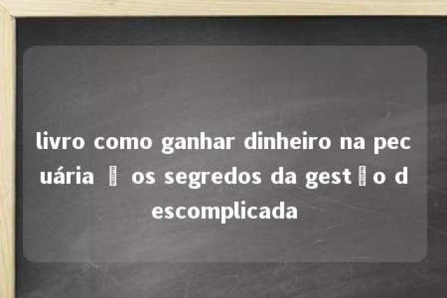 livro como ganhar dinheiro na pecuária – os segredos da gestão descomplicada 