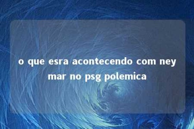 o que esra acontecendo com neymar no psg polemica 