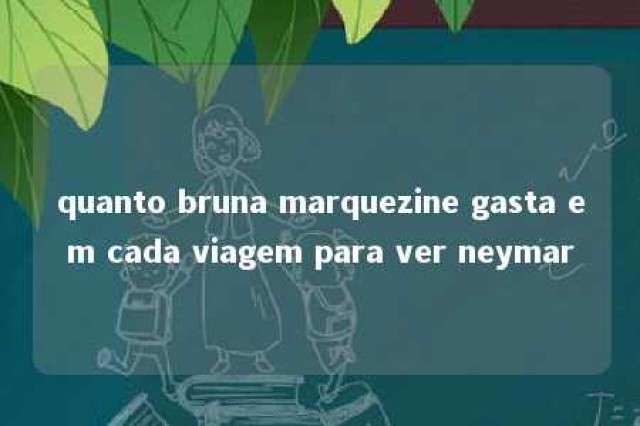 quanto bruna marquezine gasta em cada viagem para ver neymar 