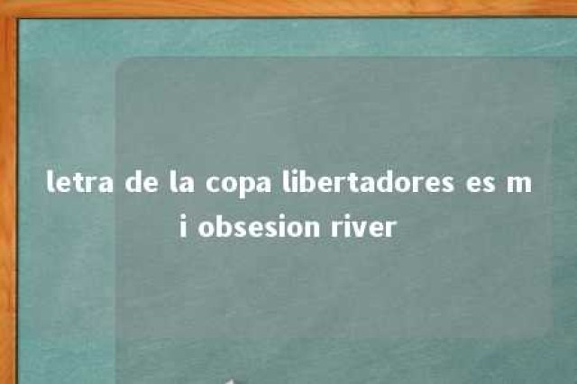 letra de la copa libertadores es mi obsesion river 