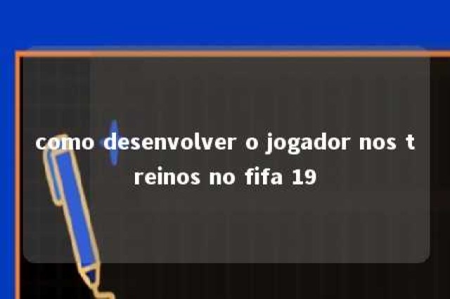 como desenvolver o jogador nos treinos no fifa 19 