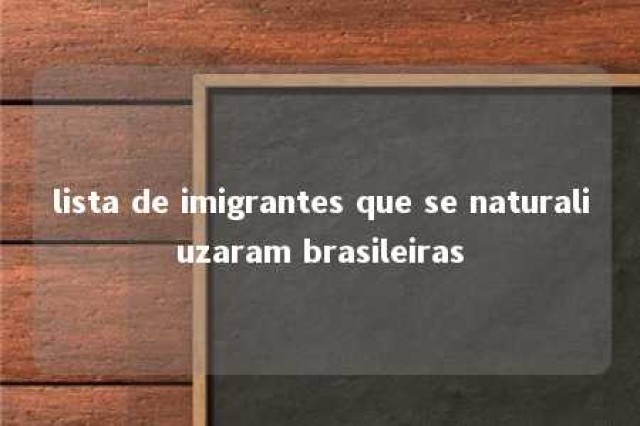 lista de imigrantes que se naturaliuzaram brasileiras 