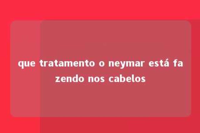 que tratamento o neymar está fazendo nos cabelos 