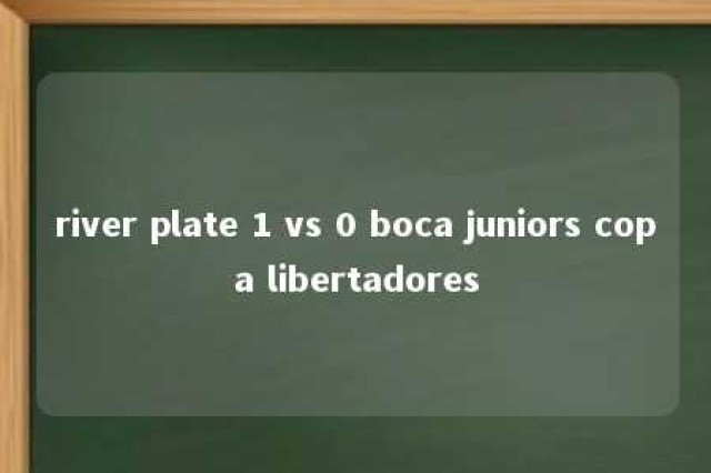 river plate 1 vs 0 boca juniors copa libertadores 