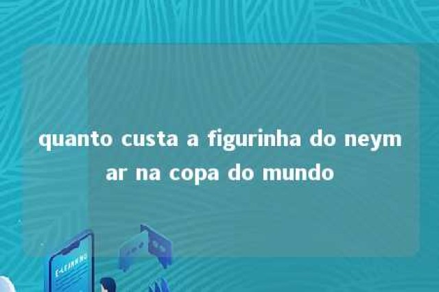 quanto custa a figurinha do neymar na copa do mundo 