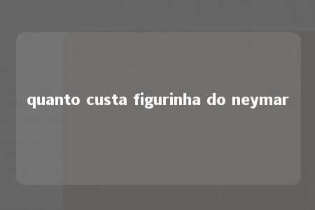 quanto custa figurinha do neymar 