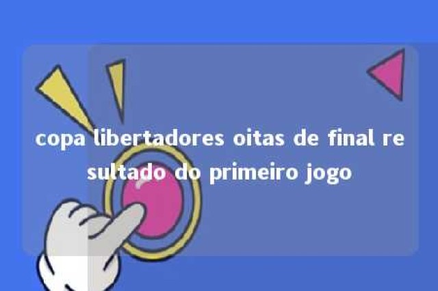 copa libertadores oitas de final resultado do primeiro jogo 