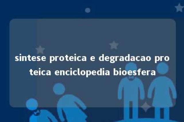 sintese proteica e degradacao proteica enciclopedia bioesfera 