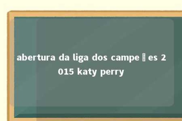 abertura da liga dos campeões 2015 katy perry 