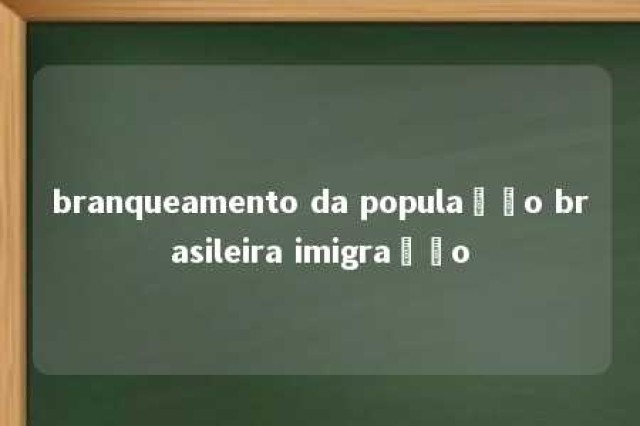 branqueamento da população brasileira imigração 