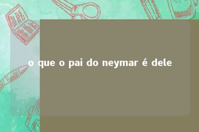 o que o pai do neymar é dele 