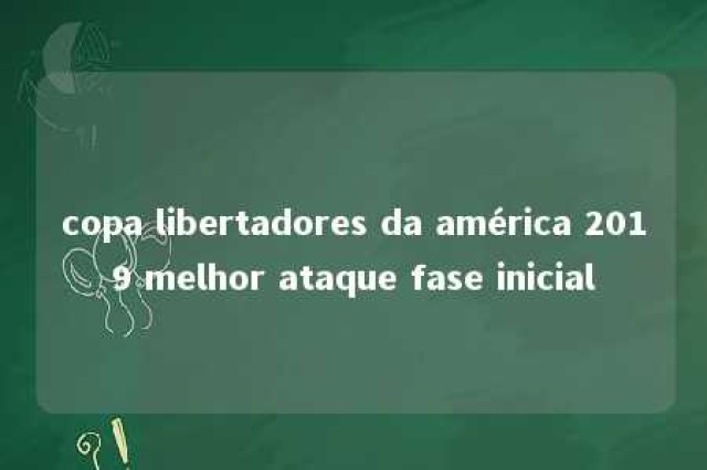 copa libertadores da américa 2019 melhor ataque fase inicial 