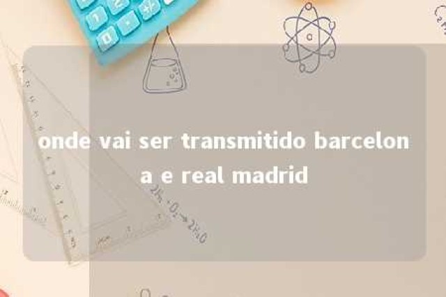 onde vai ser transmitido barcelona e real madrid 