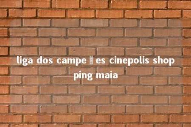 liga dos campeões cinepolis shopping maia 