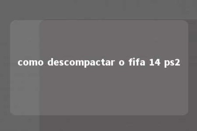 como descompactar o fifa 14 ps2 