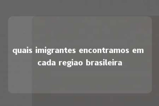 quais imigrantes encontramos em cada regiao brasileira 