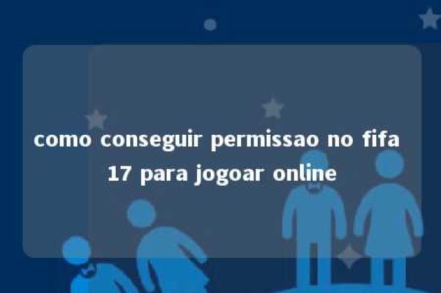 como conseguir permissao no fifa 17 para jogoar online 