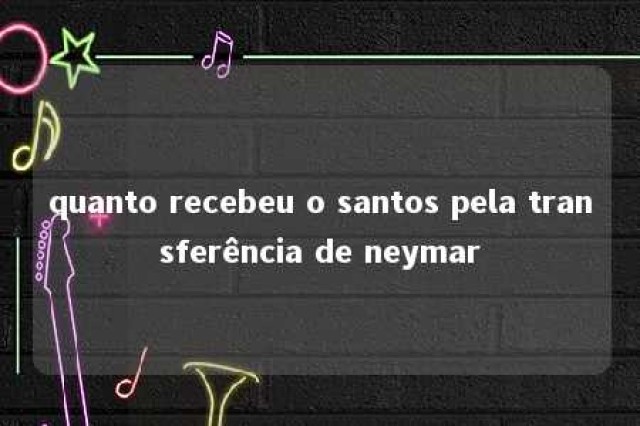 quanto recebeu o santos pela transferência de neymar 