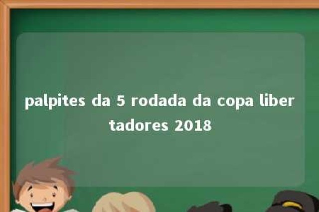 palpites da 5 rodada da copa libertadores 2018 