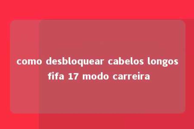 como desbloquear cabelos longos fifa 17 modo carreira 