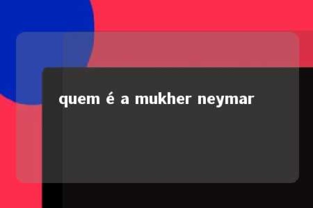 quem é a mukher neymar 