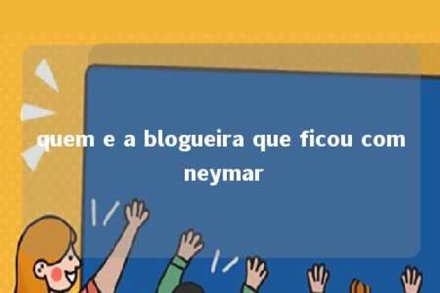 quem e a blogueira que ficou com neymar 