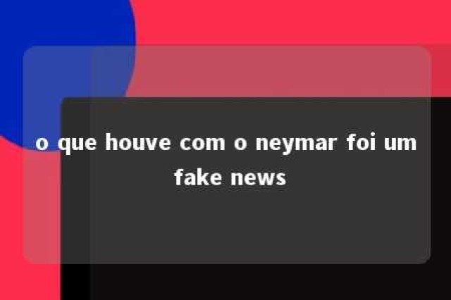 o que houve com o neymar foi um fake news 