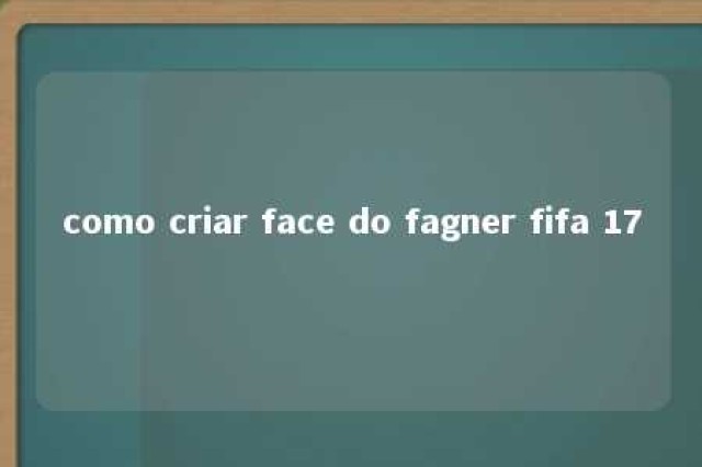 como criar face do fagner fifa 17 