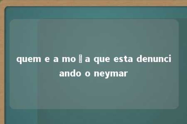 quem e a moça que esta denunciando o neymar 