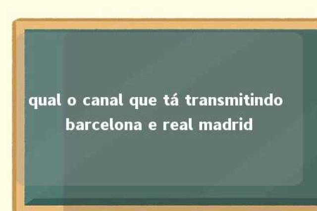 qual o canal que tá transmitindo barcelona e real madrid 