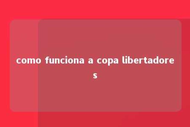 como funciona a copa libertadores 