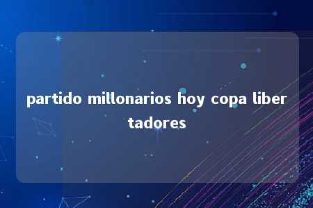 partido millonarios hoy copa libertadores 