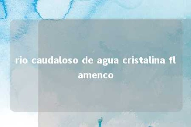 rio caudaloso de agua cristalina flamenco 