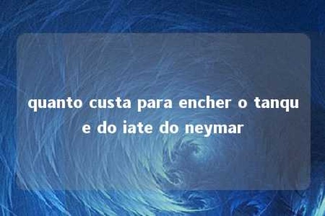 quanto custa para encher o tanque do iate do neymar 