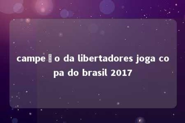 campeão da libertadores joga copa do brasil 2017 