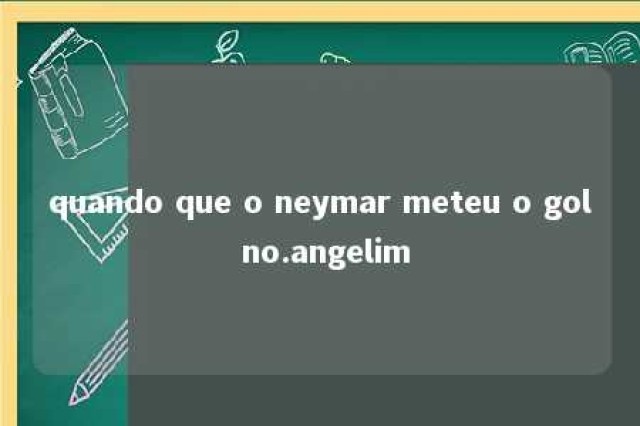 quando que o neymar meteu o gol no.angelim 