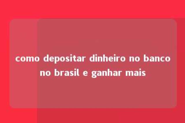 como depositar dinheiro no bancono brasil e ganhar mais 