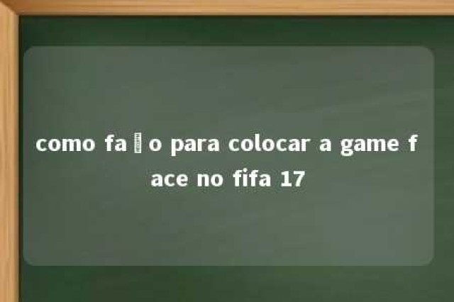 como faço para colocar a game face no fifa 17 