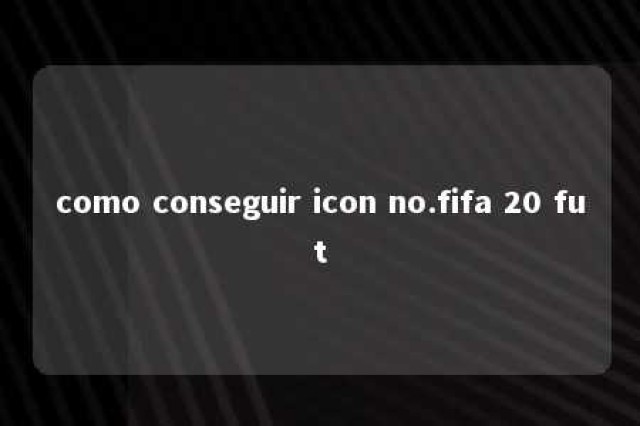 como conseguir icon no.fifa 20 fut 