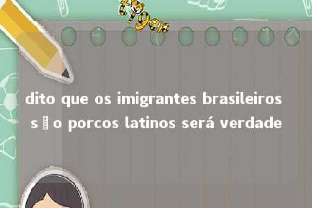 dito que os imigrantes brasileiros são porcos latinos será verdade 