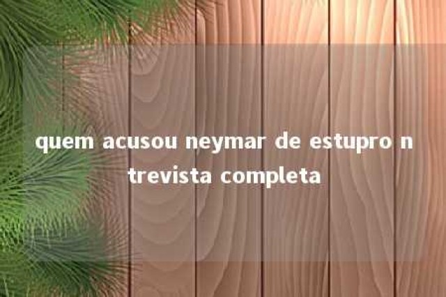 quem acusou neymar de estupro ntrevista completa 