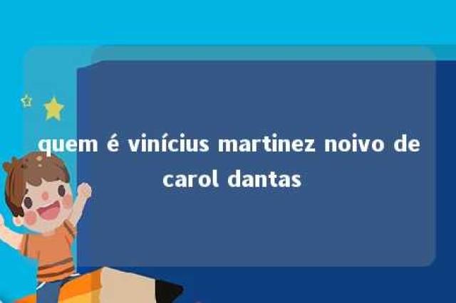 quem é vinícius martinez noivo de carol dantas 