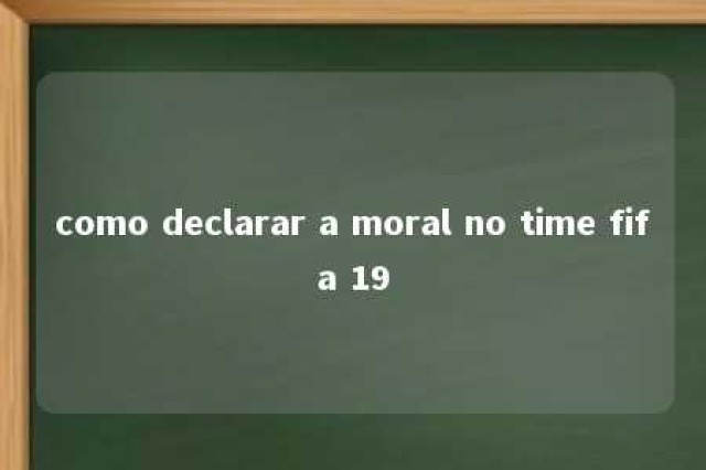 como declarar a moral no time fifa 19 