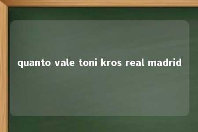 quanto vale toni kros real madrid 