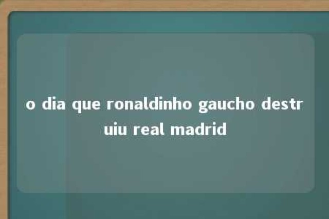 o dia que ronaldinho gaucho destruiu real madrid 